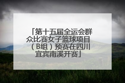 第十五届全运会群众比赛女子篮球项目（B组）预赛在四川宜宾南溪开赛