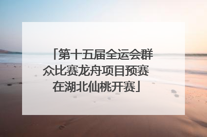 第十五届全运会群众比赛龙舟项目预赛在湖北仙桃开赛