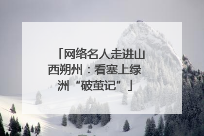网络名人走进山西朔州：看塞上绿洲“破茧记”