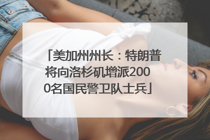 美加州州长：特朗普将向洛杉矶增派2000名国民警卫队士兵