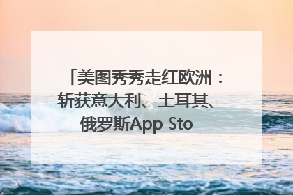 美图秀秀走红欧洲：斩获意大利、土耳其、俄罗斯App Store分类榜第一