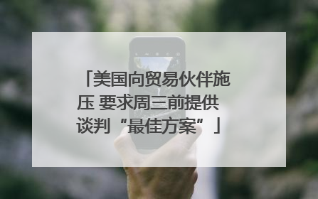 美国向贸易伙伴施压 要求周三前提供谈判“最佳方案”