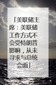 美联储主席：美联储工作方式不会受特朗普影响，从未寻求与总统会面