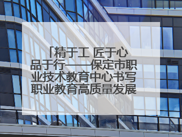 精于工 匠于心 品于行——保定市职业技术教育中心书写职业教育高质量发展的新篇章