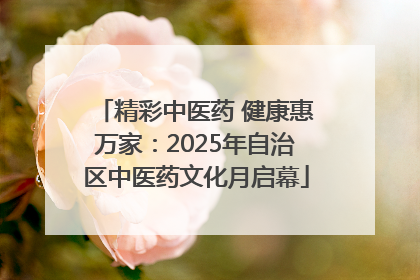 精彩中医药 健康惠万家：2025年自治区中医药文化月启幕