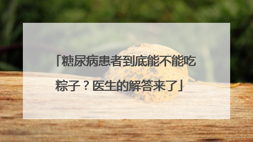 糖尿病患者到底能不能吃粽子？医生的解答来了