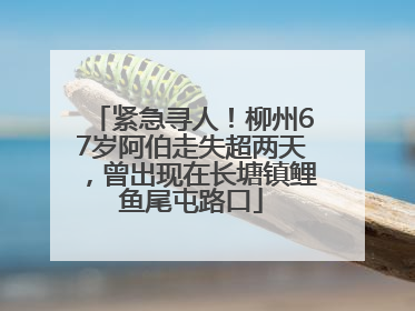 紧急寻人！柳州67岁阿伯走失超两天，曾出现在长塘镇鲤鱼尾屯路口