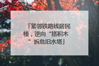紧邻铁路线居民楼，逆向“搭积木”拆危旧水塔