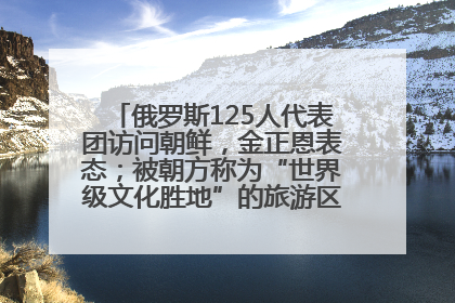 俄罗斯125人代表团访问朝鲜，金正恩表态；被朝方称为“世界级文化胜地”的旅游区，将首次接待俄游客