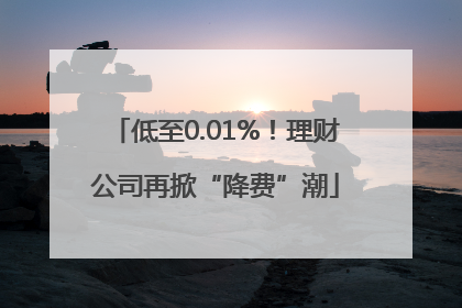 低至0.01%！理财公司再掀“降费”潮
