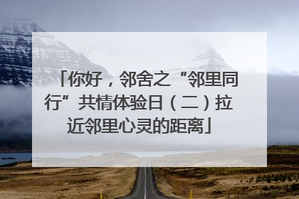 你好，邻舍之“邻里同行”共情体验日（二）拉近邻里心灵的距离