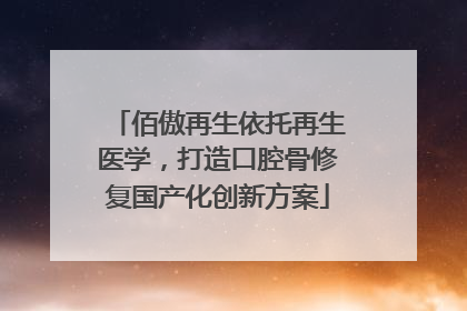 佰傲再生依托再生医学，打造口腔骨修复国产化创新方案