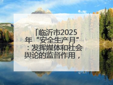 临沂市2025年“安全生产月”：发挥媒体和社会舆论的监督作用，及时发现并消除安全隐患