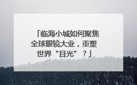 临海小城如何聚焦全球眼镜大业，重塑世界“目光”？