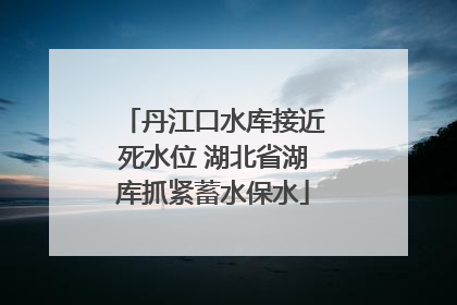 丹江口水库接近死水位 湖北省湖库抓紧蓄水保水