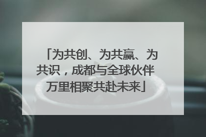 为共创、为共赢、为共识，成都与全球伙伴万里相聚共赴未来