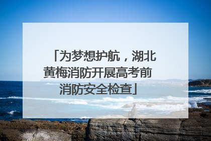 为梦想护航，湖北黄梅消防开展高考前消防安全检查