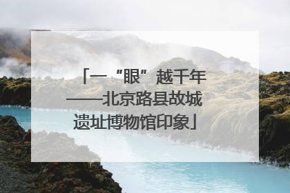 一“眼”越千年——北京路县故城遗址博物馆印象