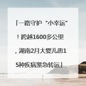 一路守护“小幸运”！跨越1600多公里，湖南2月大婴儿患15种疾病紧急转运