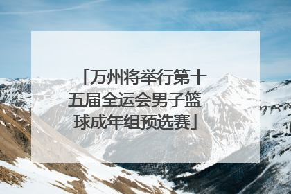 万州将举行第十五届全运会男子篮球成年组预选赛