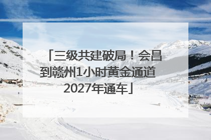 三级共建破局！会昌到赣州1小时黄金通道2027年通车
