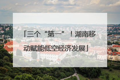 三个“第一”！湖南移动赋能低空经济发展