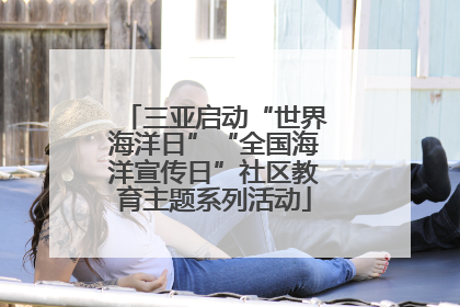 三亚启动“世界海洋日”“全国海洋宣传日”社区教育主题系列活动