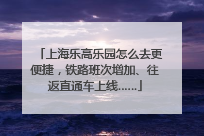 上海乐高乐园怎么去更便捷，铁路班次增加、往返直通车上线……