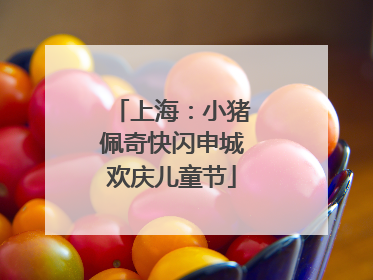 上海：小猪佩奇快闪申城欢庆儿童节