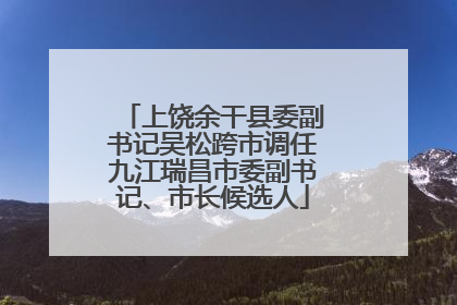 上饶余干县委副书记吴松跨市调任九江瑞昌市委副书记、市长候选人