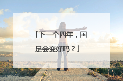 下一个四年，国足会变好吗？