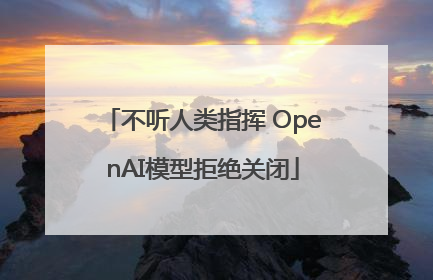 不听人类指挥 OpenAI模型拒绝关闭