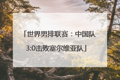 世界男排联赛：中国队3:0击败塞尔维亚队