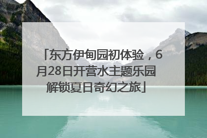 东方伊甸园初体验，6月28日开营水主题乐园解锁夏日奇幻之旅