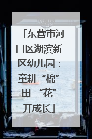 东营市河口区湖滨新区幼儿园：童耕“棉”田 “花”开成长