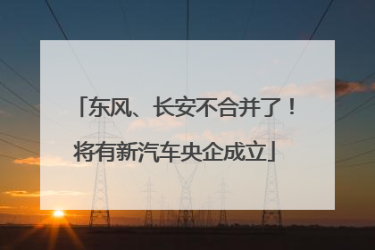 东风、长安不合并了！将有新汽车央企成立