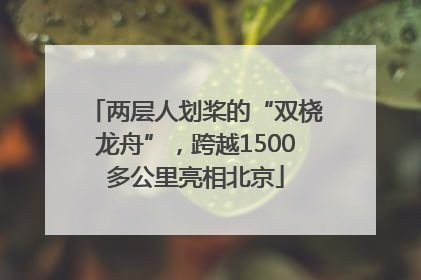 两层人划桨的“双桡龙舟”，跨越1500多公里亮相北京