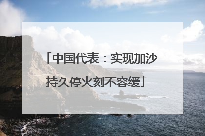 中国代表：实现加沙持久停火刻不容缓