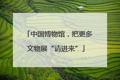 中国博物馆，把更多文物展“请进来”