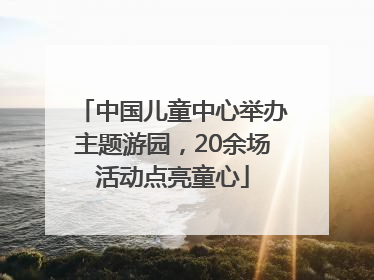 中国儿童中心举办主题游园，20余场活动点亮童心