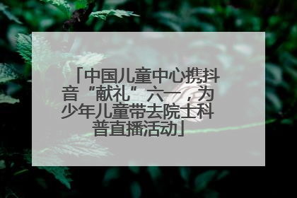 中国儿童中心携抖音“献礼”六一，为少年儿童带去院士科普直播活动