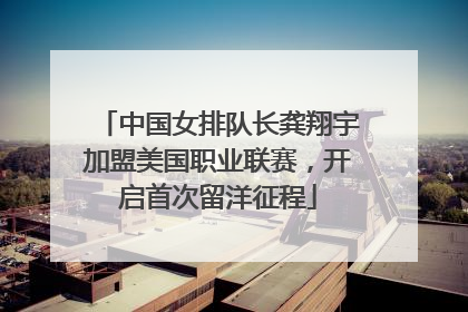 中国女排队长龚翔宇加盟美国职业联赛，开启首次留洋征程
