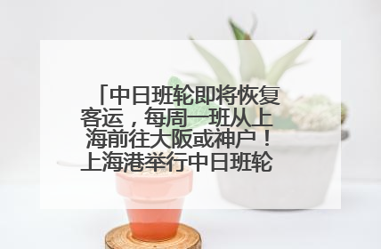 中日班轮即将恢复客运，每周一班从上海前往大阪或神户！上海港举行中日班轮船港联动应急演练