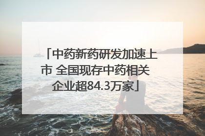中药新药研发加速上市 全国现存中药相关企业超84.3万家