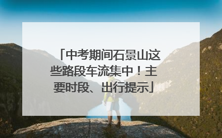 中考期间石景山这些路段车流集中！主要时段、出行提示