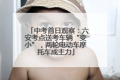 中考首日观察：六安考点送考车辆“变小”，两轮电动车摩托车成主力