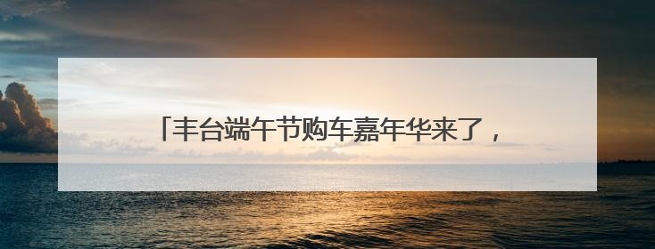 丰台端午节购车嘉年华来了，近二十款热门车型集体亮相
