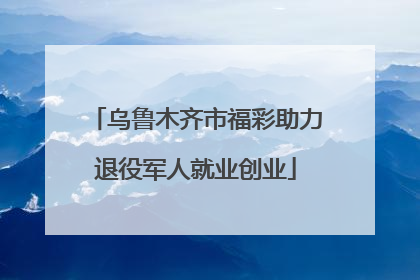 乌鲁木齐市福彩助力退役军人就业创业