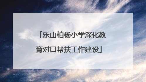 乐山柏杨小学深化教育对口帮扶工作建设