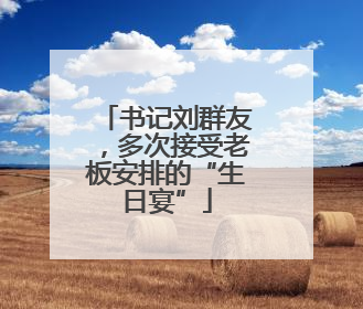 书记刘群友，多次接受老板安排的“生日宴”